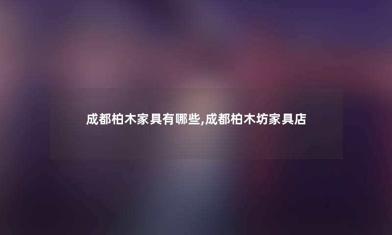 成都柏木家具有哪些,成都柏木坊家具店 成都柏木家具有哪些,成都柏木坊家具店