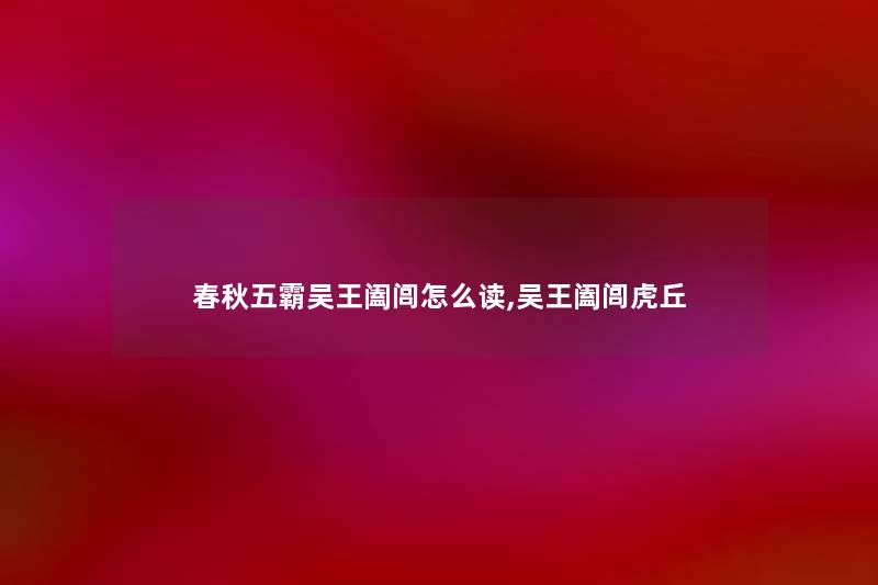 春秋五霸吴王阖闾怎么读,吴王阖闾虎丘 春秋五霸吴王阖闾怎么读,吴王阖闾虎丘