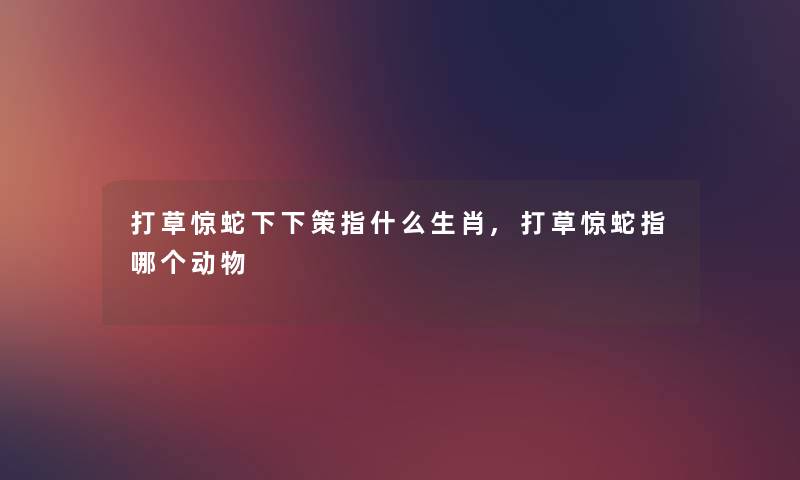 打草惊蛇下下策指什么生肖,打草惊蛇指哪个动物 打草惊蛇下下策指什么生肖,打草惊蛇指哪个动物