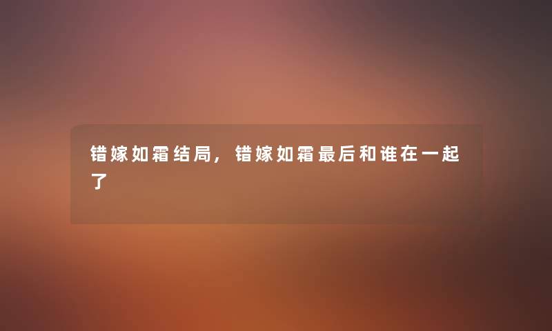 错嫁如霜结局,错嫁如霜这里要说和谁在一起了 错嫁如霜结局,错嫁如霜这里要说和谁在一起了