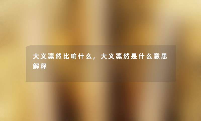 大义凛然比喻什么,大义凛然是什么意思解释 大义凛然比喻什么,大义凛然是什么意思解释