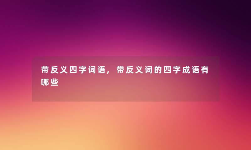 带反义四字词语,带反义词的四字成语有哪些 带反义四字词语,带反义词的四字成语有哪些