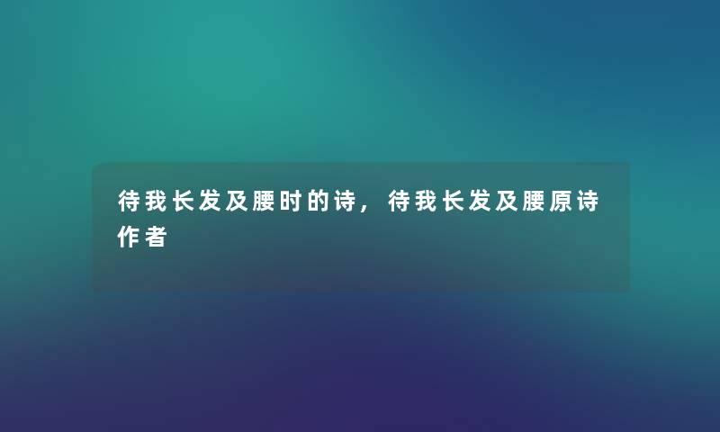 待我长发及腰时的诗,待我长发及腰原诗 待我长发及腰时的诗,待我长发及腰原诗