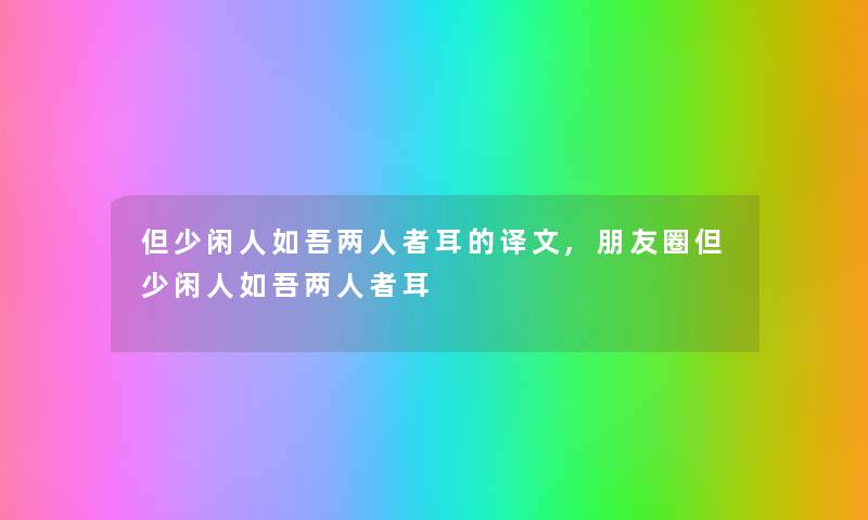 但少闲人如吾两人者耳的译文,朋友圈但少闲人如吾两人者耳 但少闲人如吾两人者耳的译文,朋友圈但少闲人如吾两人者耳