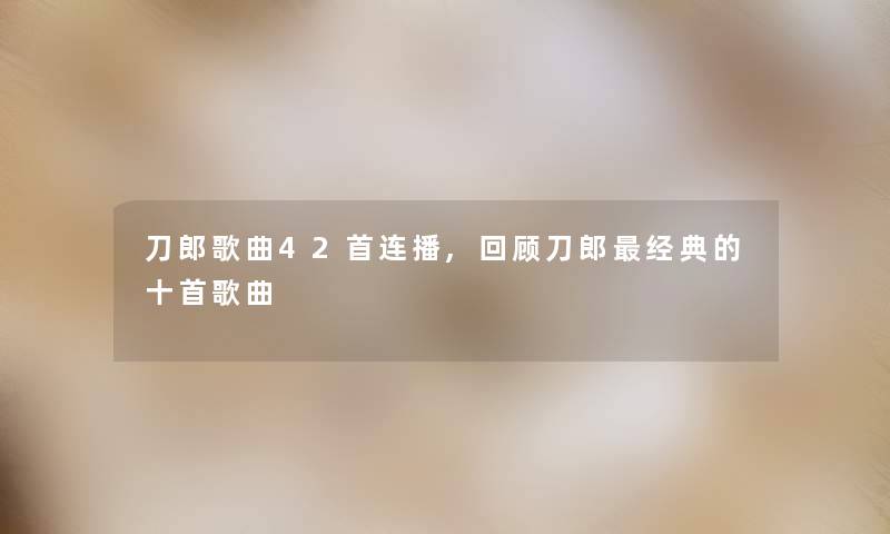 刀郎歌曲42首连播,回顾刀郎经典的十首歌曲 刀郎歌曲42首连播,回顾刀郎经典的十首歌曲