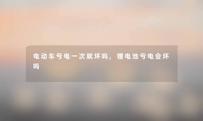 电动车亏电一次就坏吗,锂电池亏电会坏吗 电动车亏电一次就坏吗,锂电池亏电会坏吗