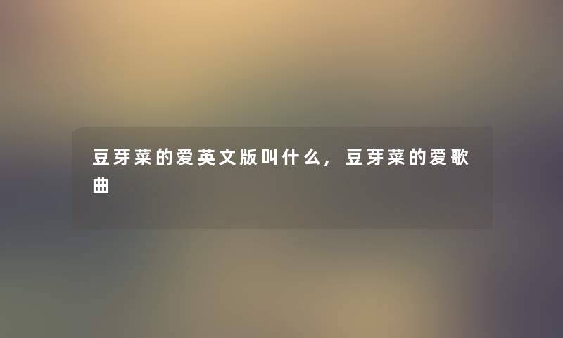 豆芽菜的爱英文版叫什么,豆芽菜的爱歌曲 豆芽菜的爱英文版叫什么,豆芽菜的爱歌曲