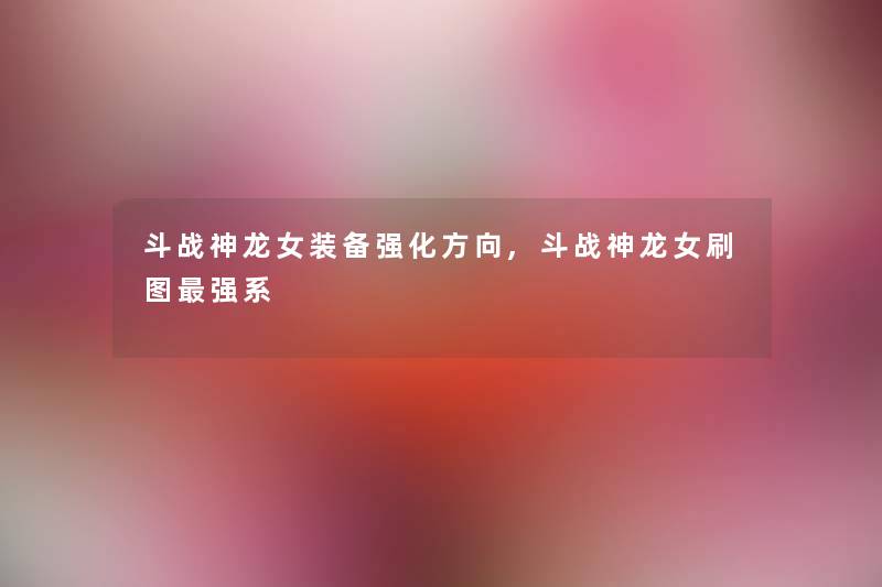 斗战神龙女装备强化方向,斗战神龙女刷图强系