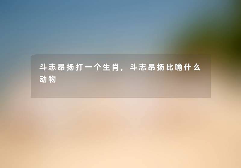 斗志昂扬打一个生肖,斗志昂扬比喻什么动物 斗志昂扬打一个生肖,斗志昂扬比喻什么动物