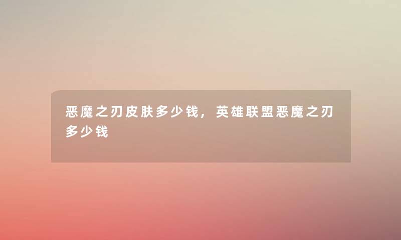 恶魔之刃皮肤多少钱,英雄联盟恶魔之刃多少钱 恶魔之刃皮肤多少钱,英雄联盟恶魔之刃多少钱