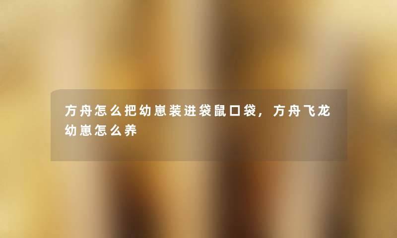 方舟怎么把幼崽装进袋鼠口袋,方舟飞龙幼崽怎么养 方舟怎么把幼崽装进袋鼠口袋,方舟飞龙幼崽怎么养