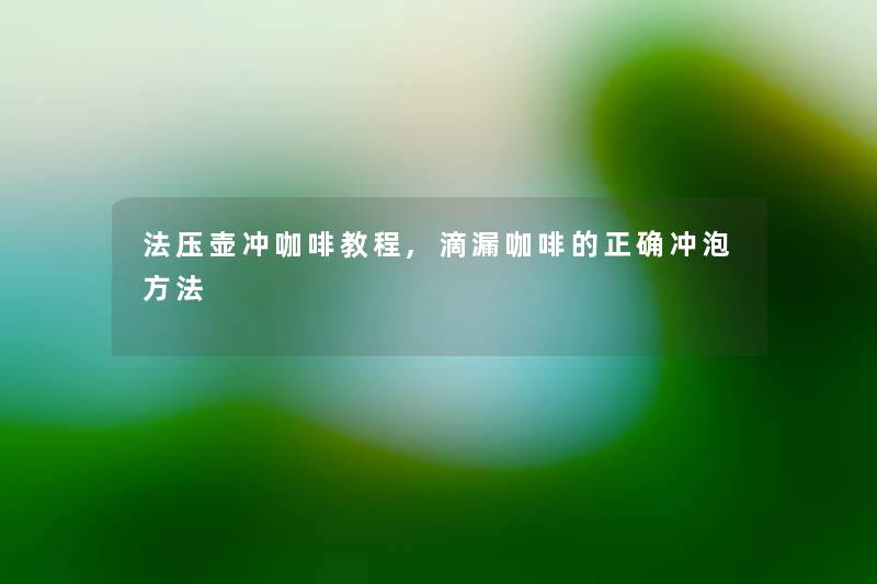 法压壶冲咖啡教程,滴漏咖啡的正确冲泡方法 法压壶冲咖啡教程,滴漏咖啡的正确冲泡方法