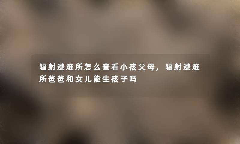 辐射避难所怎么查看小孩父母,辐射避难所爸爸和女儿能生孩子吗