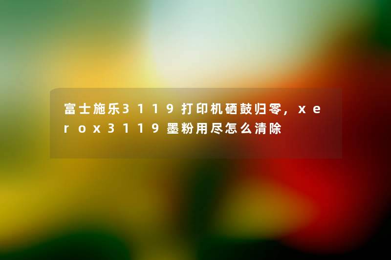 富士施乐3119打印机硒鼓归零,xerox3119墨粉用尽怎么清除