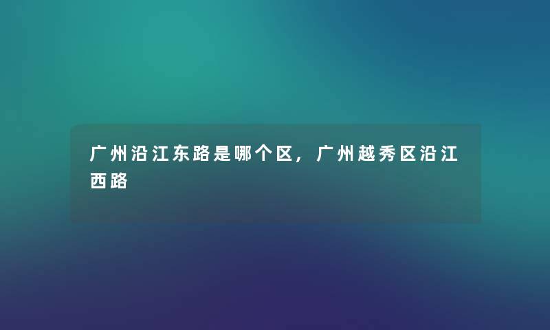 广州沿江东路是哪个区,广州越秀区沿江西路 广州沿江东路是哪个区,广州越秀区沿江西路