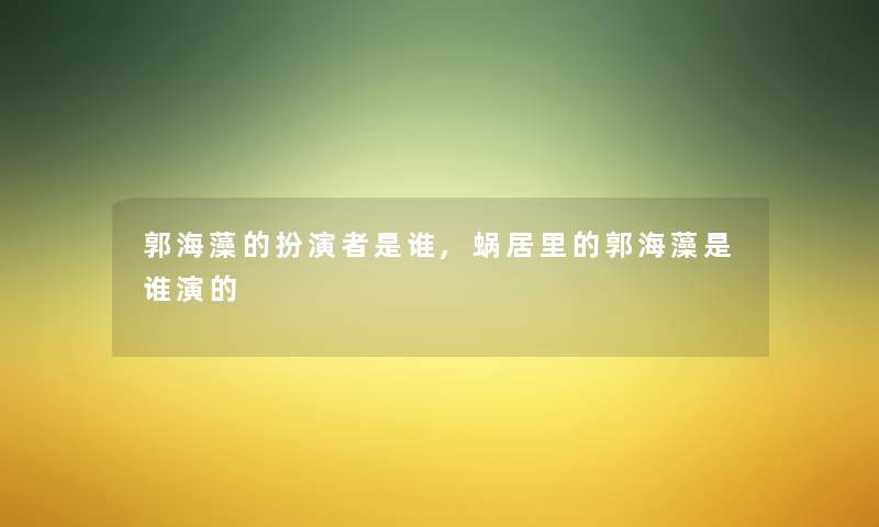 郭海藻的扮演者是谁,蜗居里的郭海藻是谁演的 郭海藻的扮演者是谁,蜗居里的郭海藻是谁演的