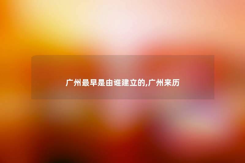 广州早是由谁建立的,广州来历 广州早是由谁建立的,广州来历