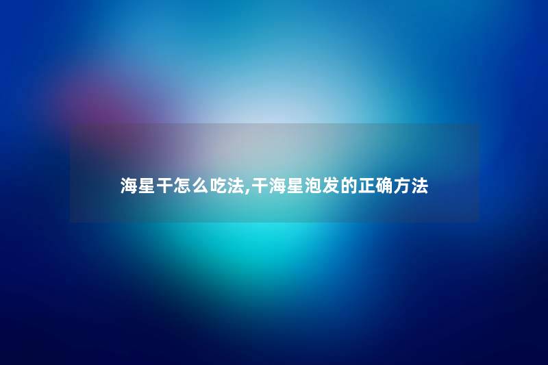 海星干怎么吃法,干海星泡发的正确方法
