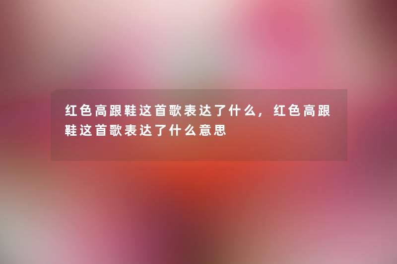 红色高跟鞋这首歌表达了什么,红色高跟鞋这首歌表达了什么意思 红色高跟鞋这首歌表达了什么,红色高跟鞋这首歌表达了什么意思