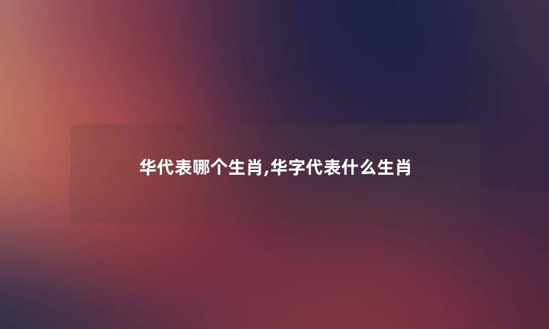 华代表哪个生肖,华字代表什么生肖