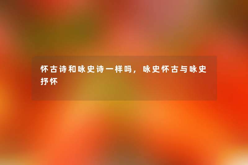怀古诗和咏史诗一样吗,咏史怀古与咏史抒怀 怀古诗和咏史诗一样吗,咏史怀古与咏史抒怀