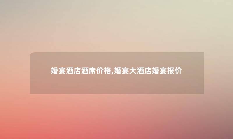 婚宴酒店酒席价格,婚宴大酒店婚宴报价 婚宴酒店酒席价格,婚宴大酒店婚宴报价