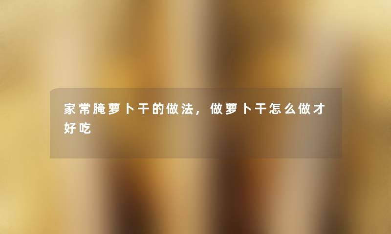 家常腌萝卜干的做法,做萝卜干怎么做才好吃 家常腌萝卜干的做法,做萝卜干怎么做才好吃