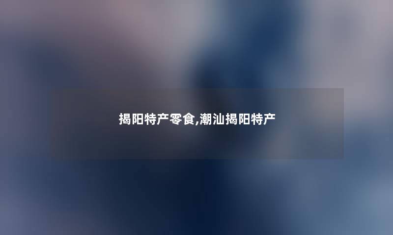 揭阳特产零食,潮汕揭阳特产 揭阳特产零食,潮汕揭阳特产