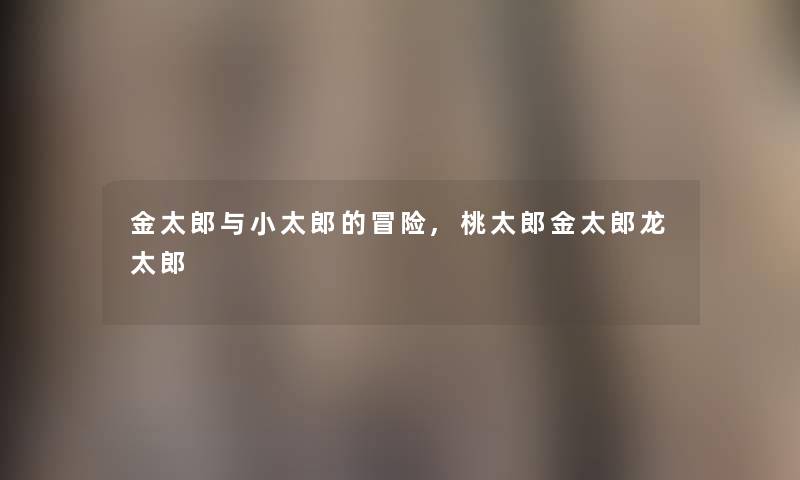金太郎与小太郎的冒险,桃太郎金太郎龙太郎