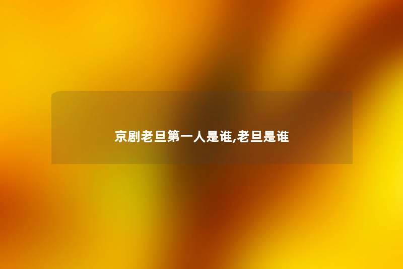 京剧老旦第一人是谁,老旦是谁 京剧老旦第一人是谁,老旦是谁