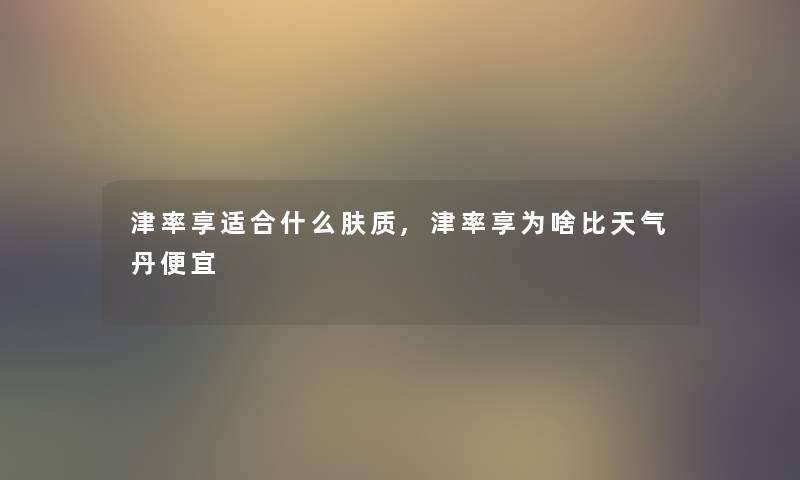 津率享适合什么肤质,津率享为啥比天气丹便宜