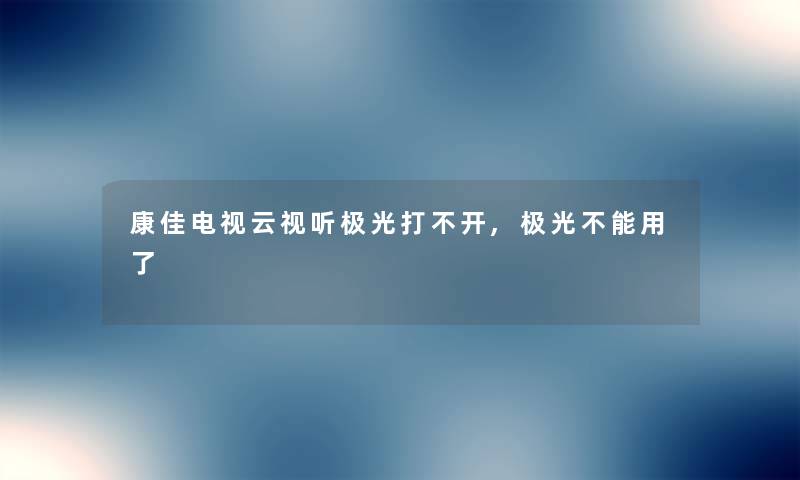 康佳电视云视听极光打不开,极光不能用了