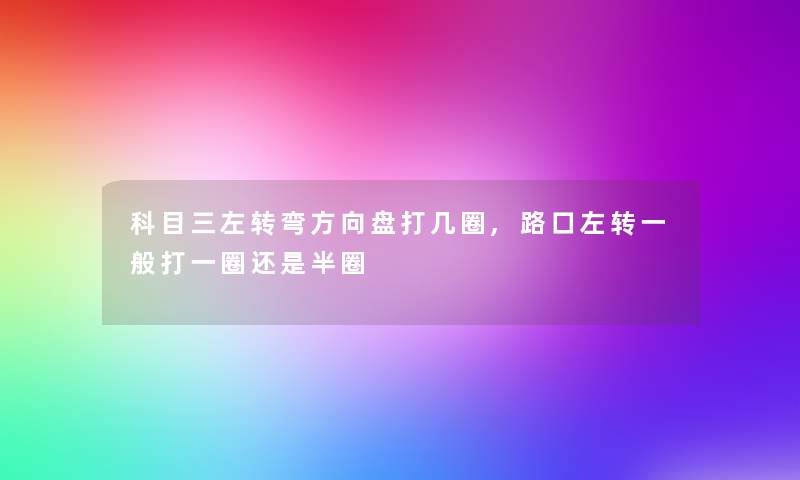 科目三左转弯方向盘打几圈,路口左转一般打一圈还是半圈