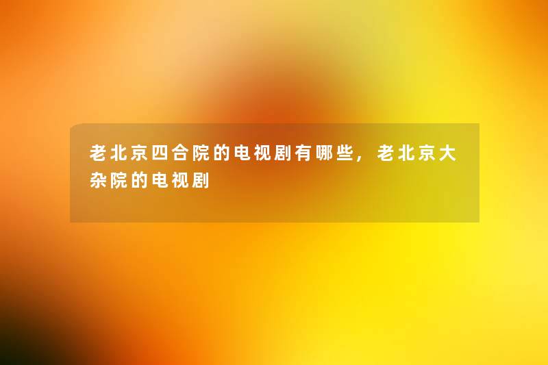 老北京四合院的电视剧有哪些,老北京大杂院的电视剧
