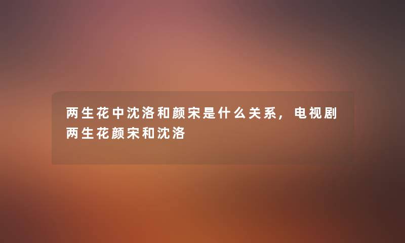 两生花中沈洛和颜宋是什么关系,电视剧两生花颜宋和沈洛