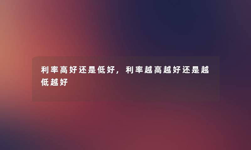 利率高好还是低好,利率越高越好还是越低越好
