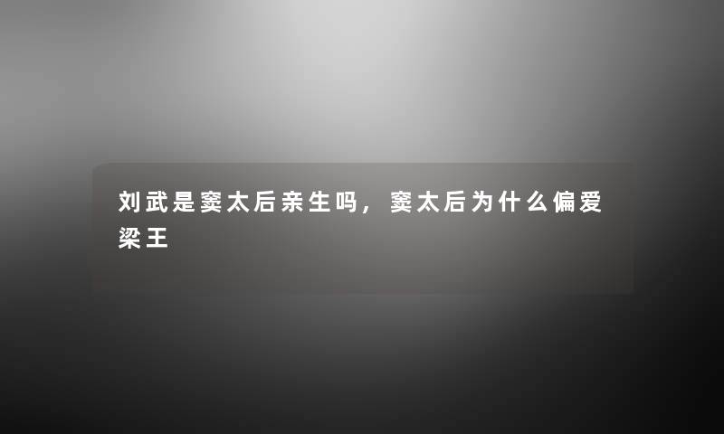 刘武是窦太后亲生吗,窦太后为什么偏爱梁王