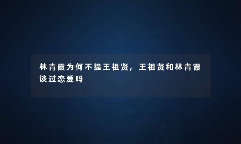 林青霞为何不提王祖贤,王祖贤和林青霞谈过恋爱吗 林青霞为何不提王祖贤,王祖贤和林青霞谈过恋爱吗