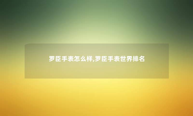 罗臣手表怎么样,罗臣手表世界推荐 罗臣手表怎么样,罗臣手表世界推荐