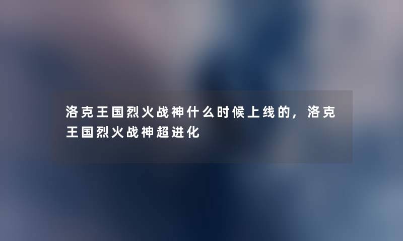 洛克王国烈火战神什么时候上线的,洛克王国烈火战神超进化