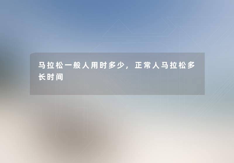 马拉松一般人用时多少,正常人马拉松多长时间