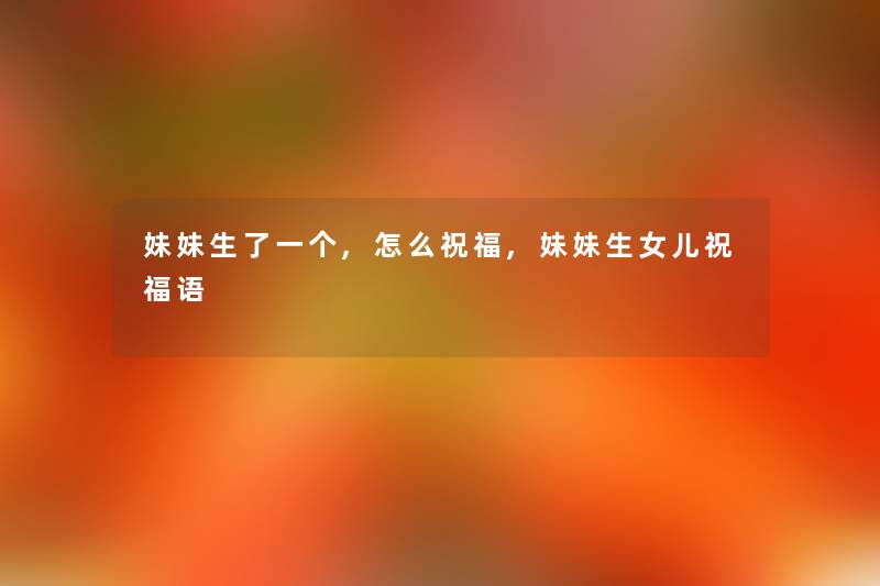 妹妹生了一个,怎么祝福,妹妹生女儿祝福语