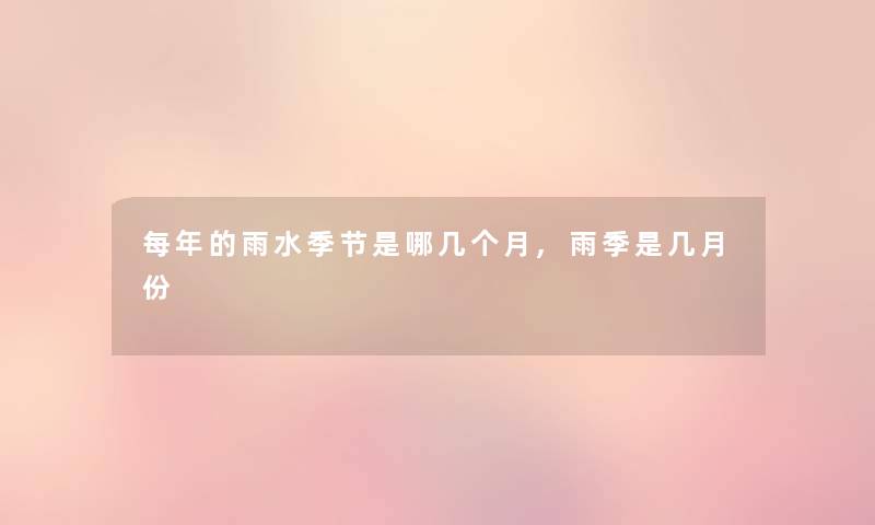 每年的雨水季节是哪几个月,雨季是几月份