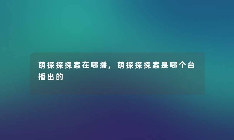 萌探探探案在哪播,萌探探探案是哪个台播出的 萌探探探案在哪播,萌探探探案是哪个台播出的