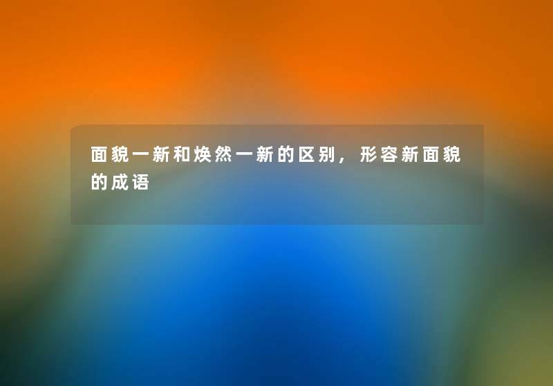 面貌一新和焕然一新的区别,形容新面貌的成语