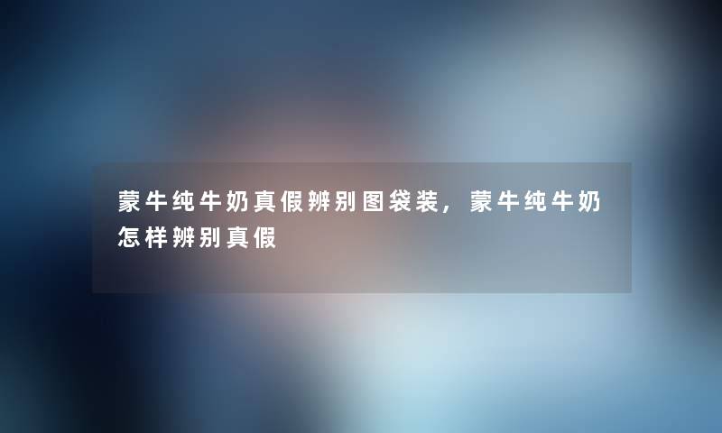 蒙牛纯牛奶真假辨别图袋装,蒙牛纯牛奶怎样辨别真假 蒙牛纯牛奶真假辨别图袋装,蒙牛纯牛奶怎样辨别真假