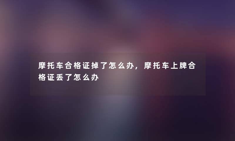 摩托车合格证掉了怎么办,摩托车上牌合格证丢了怎么办 摩托车合格证掉了怎么办,摩托车上牌合格证丢了怎么办