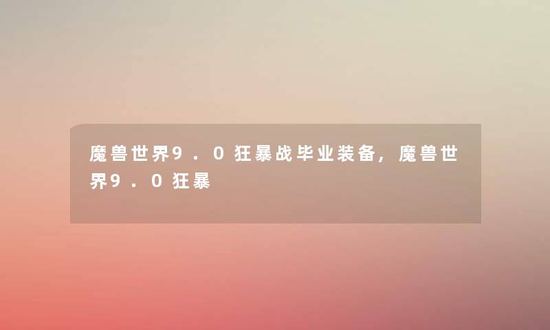 魔兽世界9.0狂暴战毕业装备,魔兽世界9.0狂暴