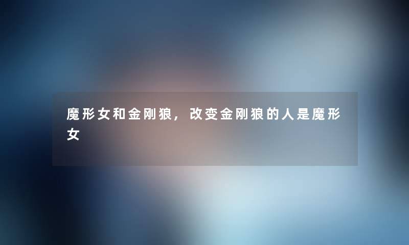 魔形女和金刚狼,改变金刚狼的人是魔形女
