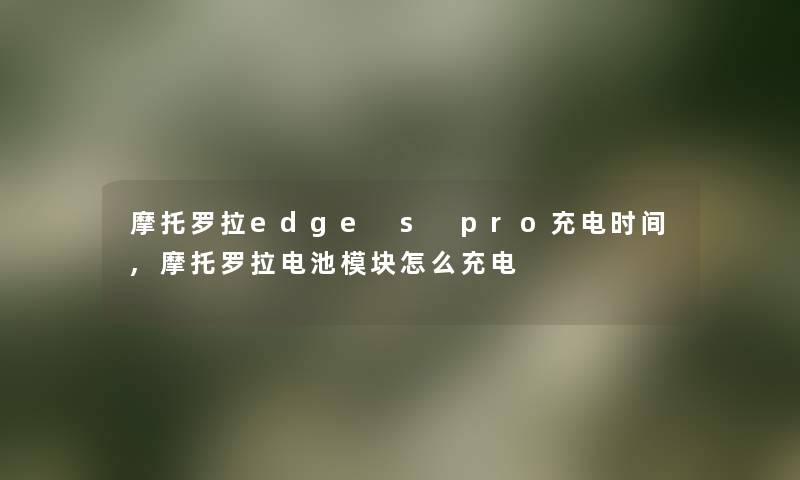 摩托罗拉edge s pro充电时间,摩托罗拉电池模块怎么充电